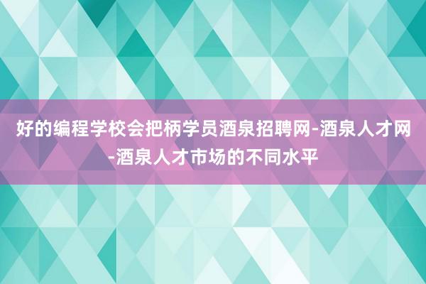 好的编程学校会把柄学员酒泉招聘网-酒泉人才网-酒泉人才市场的不同水平